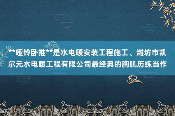 **哑铃卧推**是水电暖安装工程施工、潍坊市凯尔元水电暖工程有限公司最经典的胸肌历练当作